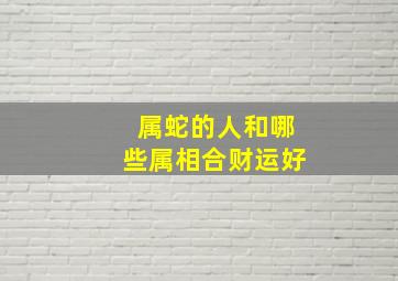 属蛇的人和哪些属相合财运好