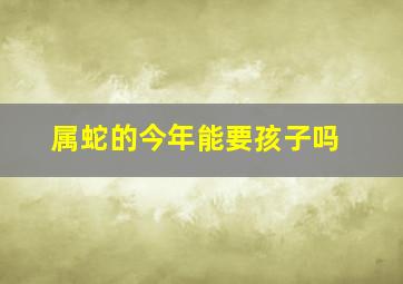 属蛇的今年能要孩子吗