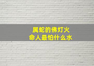 属蛇的佛灯火命人最怕什么水