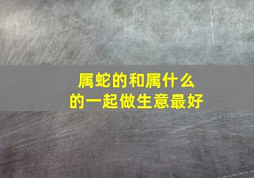 属蛇的和属什么的一起做生意最好