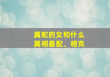 属蛇的女和什么属相最配、相克