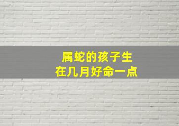 属蛇的孩子生在几月好命一点