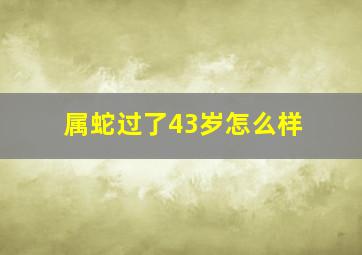 属蛇过了43岁怎么样