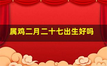 属鸡二月二十七出生好吗