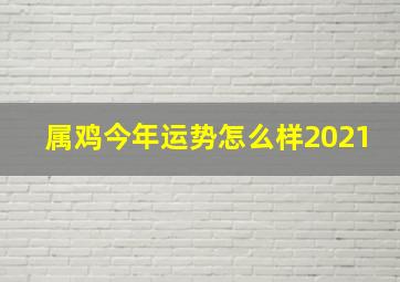 属鸡今年运势怎么样2021