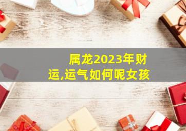 属龙2023年财运,运气如何呢女孩