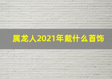 属龙人2021年戴什么首饰