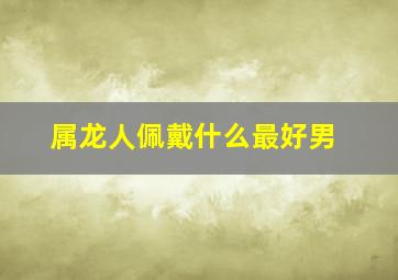 属龙人佩戴什么最好男