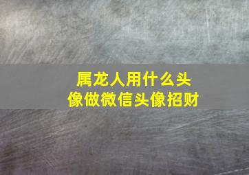 属龙人用什么头像做微信头像招财