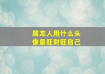 属龙人用什么头像最旺财旺自己