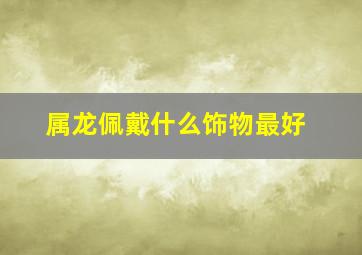 属龙佩戴什么饰物最好