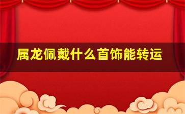 属龙佩戴什么首饰能转运