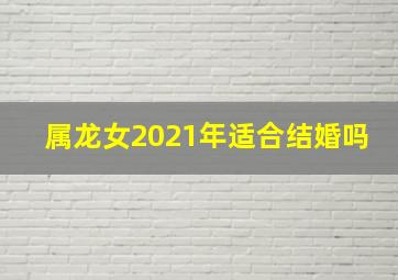 属龙女2021年适合结婚吗