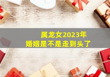 属龙女2023年婚姻是不是走到头了