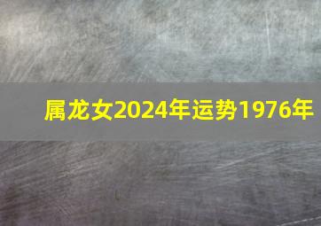 属龙女2024年运势1976年