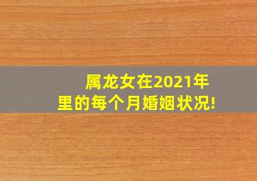 属龙女在2021年里的每个月婚姻状况!