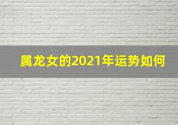 属龙女的2021年运势如何