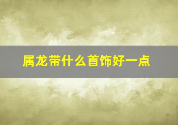 属龙带什么首饰好一点