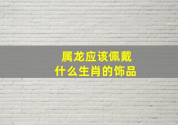 属龙应该佩戴什么生肖的饰品