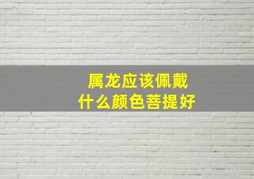 属龙应该佩戴什么颜色菩提好