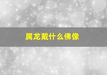 属龙戴什么佛像