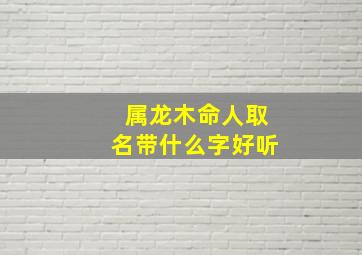 属龙木命人取名带什么字好听