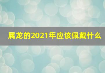 属龙的2021年应该佩戴什么