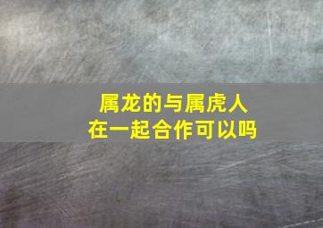 属龙的与属虎人在一起合作可以吗