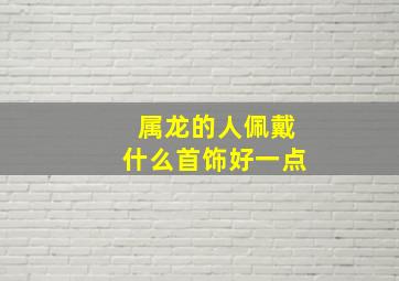 属龙的人佩戴什么首饰好一点