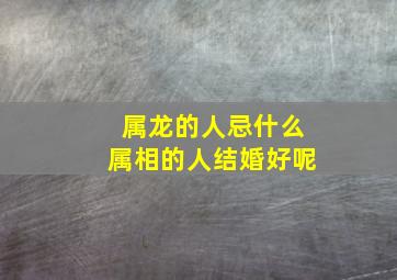 属龙的人忌什么属相的人结婚好呢