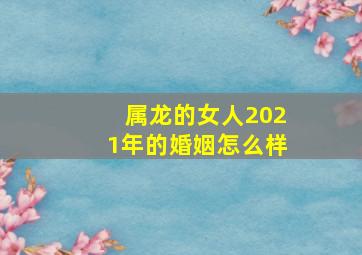 属龙的女人2021年的婚姻怎么样