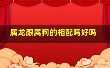 属龙跟属狗的相配吗好吗