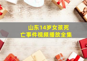 山东14岁女孩死亡事件视频播放全集