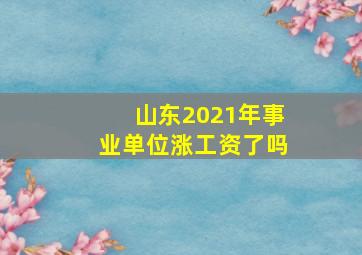 山东2021年事业单位涨工资了吗