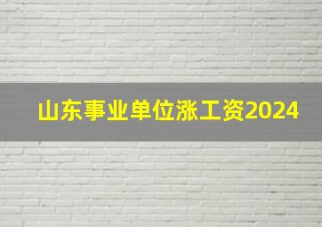 山东事业单位涨工资2024