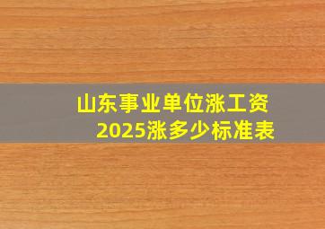 山东事业单位涨工资2025涨多少标准表