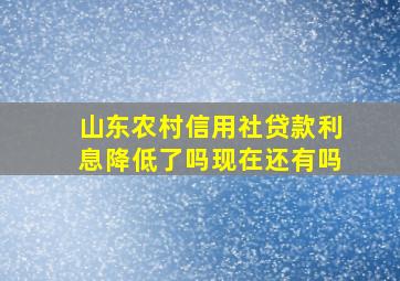 山东农村信用社贷款利息降低了吗现在还有吗