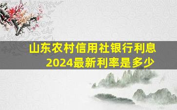 山东农村信用社银行利息2024最新利率是多少