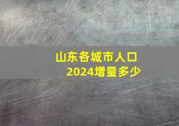 山东各城市人口2024增量多少