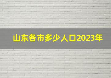 山东各市多少人口2023年