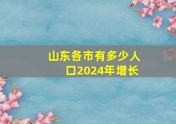 山东各市有多少人口2024年增长