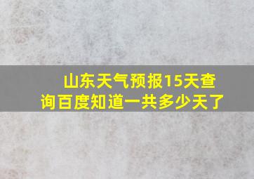 山东天气预报15天查询百度知道一共多少天了