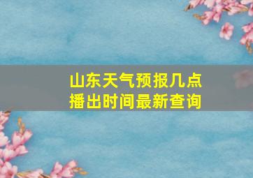 山东天气预报几点播出时间最新查询