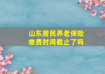 山东居民养老保险缴费时间截止了吗