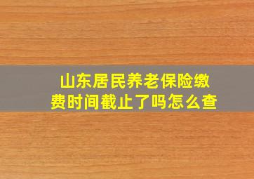 山东居民养老保险缴费时间截止了吗怎么查