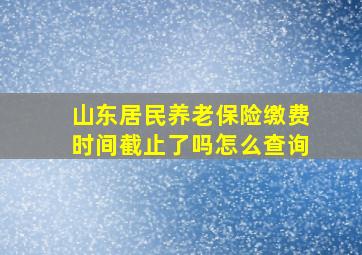 山东居民养老保险缴费时间截止了吗怎么查询