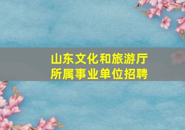 山东文化和旅游厅所属事业单位招聘