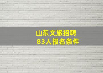 山东文旅招聘83人报名条件