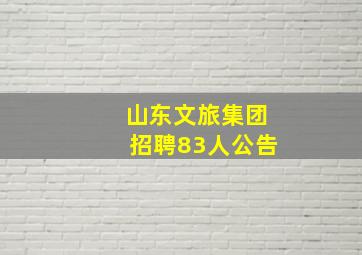 山东文旅集团招聘83人公告