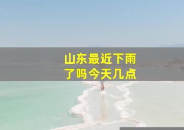 山东最近下雨了吗今天几点